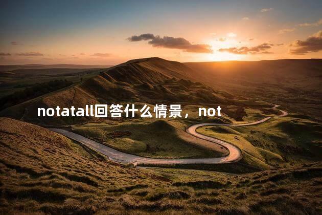 notatall回答什么情景，not at all回答什么